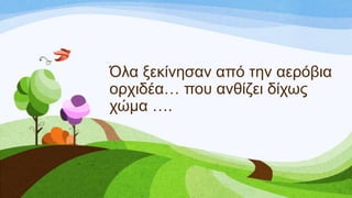 Όια μεθίλεζαλ από ηελ αεξόβηα
νξρηδέα… πνπ αλζίδεη δίρσο
ρώκα ….
 