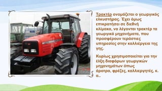 Σξαθηέξ νλνκάδεηαη ν γεσξγηθόο
ειθπζηήξαο. Έρεη όκσο
επηθξαηήζεη ζε δηεζλή
θιίκαθα, λα ιέγνληαη ηξαθηέξ ηα
γεσξγηθά κεραλήκαηα, πνπ
πξνζθέξνπλ ηεξάζηηεο
ππεξεζίεο ζηελ θαιιηέξγεηα ηεο
γεο.
Κπξίσο ρξεζηκνπνηείηαη γηα ηελ
έιμε δηαθόξσλ γεσξγηθώλ
κεραλεκάησλ όπσο
άξνηξα, θξέδεο, θαιιηεξγεηέο, θ.
α..
 