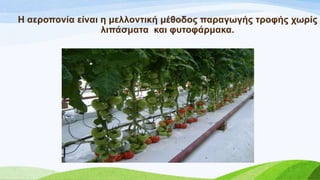 Ζ αεξνπνλία είλαη ε κειινληηθή κέζνδνο παξαγσγήο ηξνθήο ρσξίο
ιηπάζκαηα θαη θπηνθάξκαθα.
 