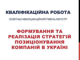 КВАЛІФІКАЦІЙНА РОБОТА
ОСВІТНЬО-КВАЛІЦІКАЦІЙНИЙ РІВЕНЬ МАГІСТР
ФОРМУВАННЯ ТА
РЕАЛІЗАЦІЯ СТРАТЕГІЙ
ПОЗИЦІОНУВАННЯ
КОМПАНІЙ В УКРАЇНІ
 