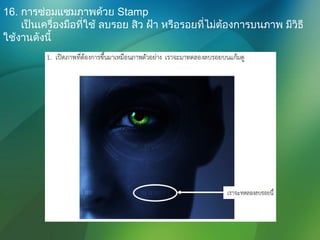 16. การซ่อมแซมภาพด้วย Stamp
เป็นเครื่องมือที่ใช้ ลบรอย สิว ฝ้า หรือรอยที่ไม่ต้องการบนภาพ มีวิธี
ใช้งานดังนี้
 