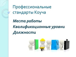 Профессиональные
стандарты Коуча
Места работы
Квалификационные уровни
Должности
 