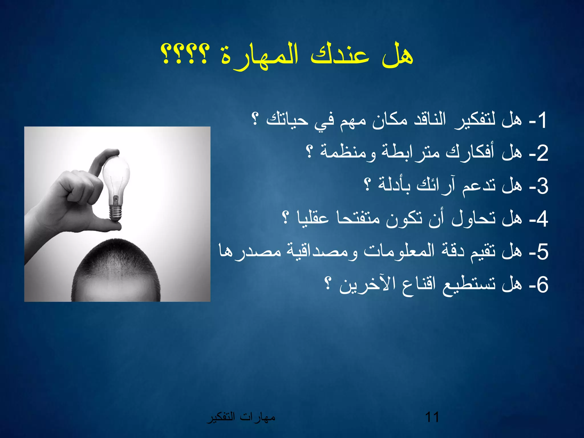 ‫التفكير‬ ‫مهارات‬ 11
‫؟؟؟؟‬ ‫المهارة‬ ‫عندك‬ ‫هل‬
1‫؟‬ ‫حياتك‬ ‫في‬ ‫مهم‬ ‫مكان‬ ‫الناقد‬ ‫لتفكير‬ ‫هل‬ -
2‫؟‬ ‫ومنظمة‬ ‫مترابطة‬ ‫أفكارك‬ ‫هل‬ -
3‫؟‬ ‫بأدلة‬ ‫آرائك‬ ‫تدعم‬ ‫هل‬ -
4‫؟‬ ‫عقليا‬ ‫متفتحا‬ ‫تكون‬ ‫أن‬ ‫تحاول‬ ‫هل‬ -
5‫؟‬ ‫مصدرها‬ ‫ومصداقية‬ ‫المعلومات‬ ‫دقة‬ ‫تقيم‬ ‫هل‬ -
6‫؟‬ ‫الخرين‬ ‫اقناع‬ ‫تستطيع‬ ‫هل‬ -
 