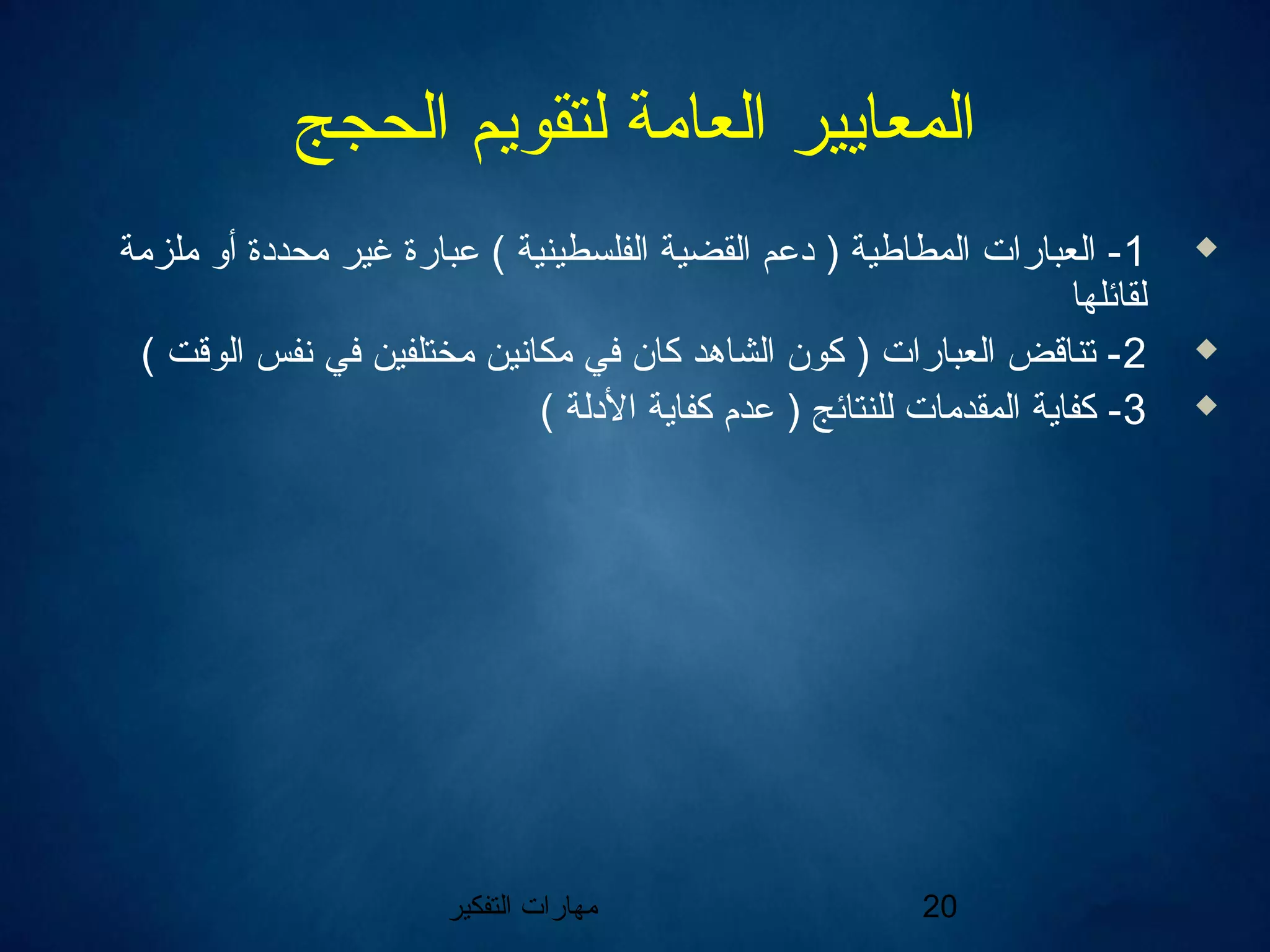‫التفكير‬ ‫مهارات‬ 20
‫الحجج‬ ‫لتقويم‬ ‫العامة‬ ‫المعايير‬
1‫ملزمة‬ ‫أو‬ ‫محددة‬ ‫غير‬ ‫عبارة‬ ( ‫الفلسطينية‬ ‫القضية‬ ‫دعم‬ ) ‫المطاطية‬ ‫العبارات‬ -
‫لقائلها‬
2( ‫الوقت‬ ‫نفس‬ ‫في‬ ‫مختلفين‬ ‫مكانين‬ ‫في‬ ‫كان‬ ‫الشاهد‬ ‫كون‬ ) ‫العبارات‬ ‫تناقض‬ -
3( ‫الدلة‬ ‫كفاية‬ ‫عدم‬ ) ‫للنتائج‬ ‫المقدمات‬ ‫كفاية‬ -
 