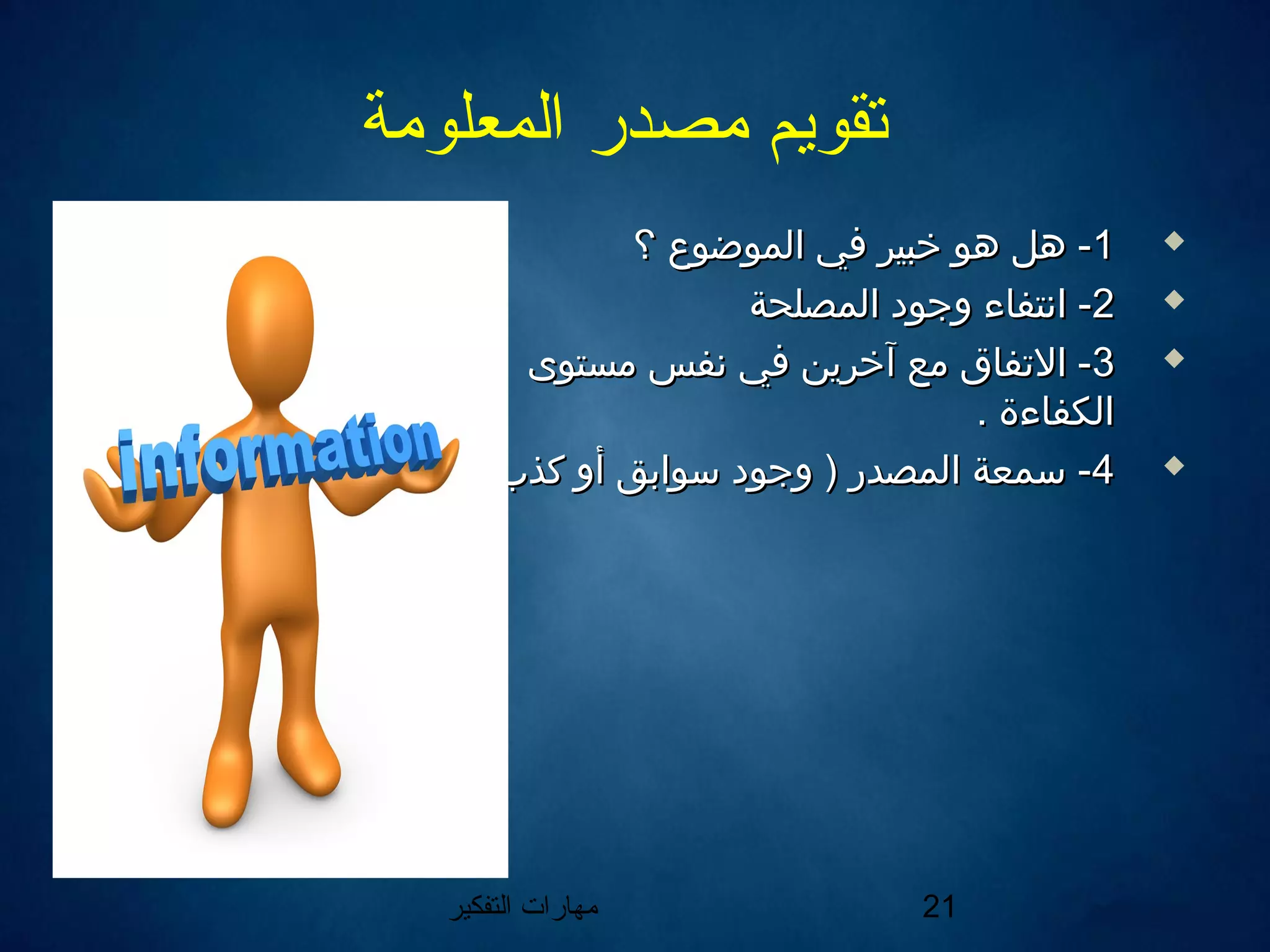 ‫التفكير‬ ‫مهارات‬ 21
‫المعلومة‬ ‫مصدر‬ ‫تقويم‬
11‫؟‬ ‫الموضوع‬ ‫في‬ ‫خبير‬ ‫هو‬ ‫هل‬ -‫؟‬ ‫الموضوع‬ ‫في‬ ‫خبير‬ ‫هو‬ ‫هل‬ -
22‫المصلحة‬ ‫وجود‬ ‫انتفاء‬ -‫المصلحة‬ ‫وجود‬ ‫انتفاء‬ -
33‫مستوى‬ ‫نفس‬ ‫في‬ ‫آخرين‬ ‫مع‬ ‫التفاق‬ -‫مستوى‬ ‫نفس‬ ‫في‬ ‫آخرين‬ ‫مع‬ ‫التفاق‬ -
. ‫الكفاءة‬. ‫الكفاءة‬
44( ‫كذب‬ ‫أو‬ ‫لسوايبق‬ ‫وجود‬ ) ‫المصدر‬ ‫لسمعة‬ -( ‫كذب‬ ‫أو‬ ‫لسوايبق‬ ‫وجود‬ ) ‫المصدر‬ ‫لسمعة‬ -
 