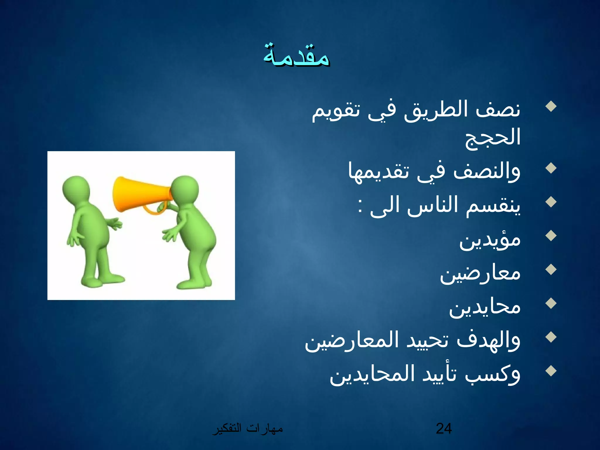 ‫التفكير‬ ‫مهارات‬ 24
‫مقدمة‬‫مقدمة‬
‫تقويم‬ ‫في‬ ‫الطريق‬ ‫نصف‬
‫الحجج‬
‫تقديمها‬ ‫في‬ ‫والنصف‬
: ‫الى‬ ‫الناس‬ ‫ينقسم‬
‫مؤيدين‬
‫معارضين‬
‫محايدين‬
‫المعارضين‬ ‫تحييد‬ ‫والهدف‬
‫المحايدين‬ ‫تأييد‬ ‫وكسب‬
 