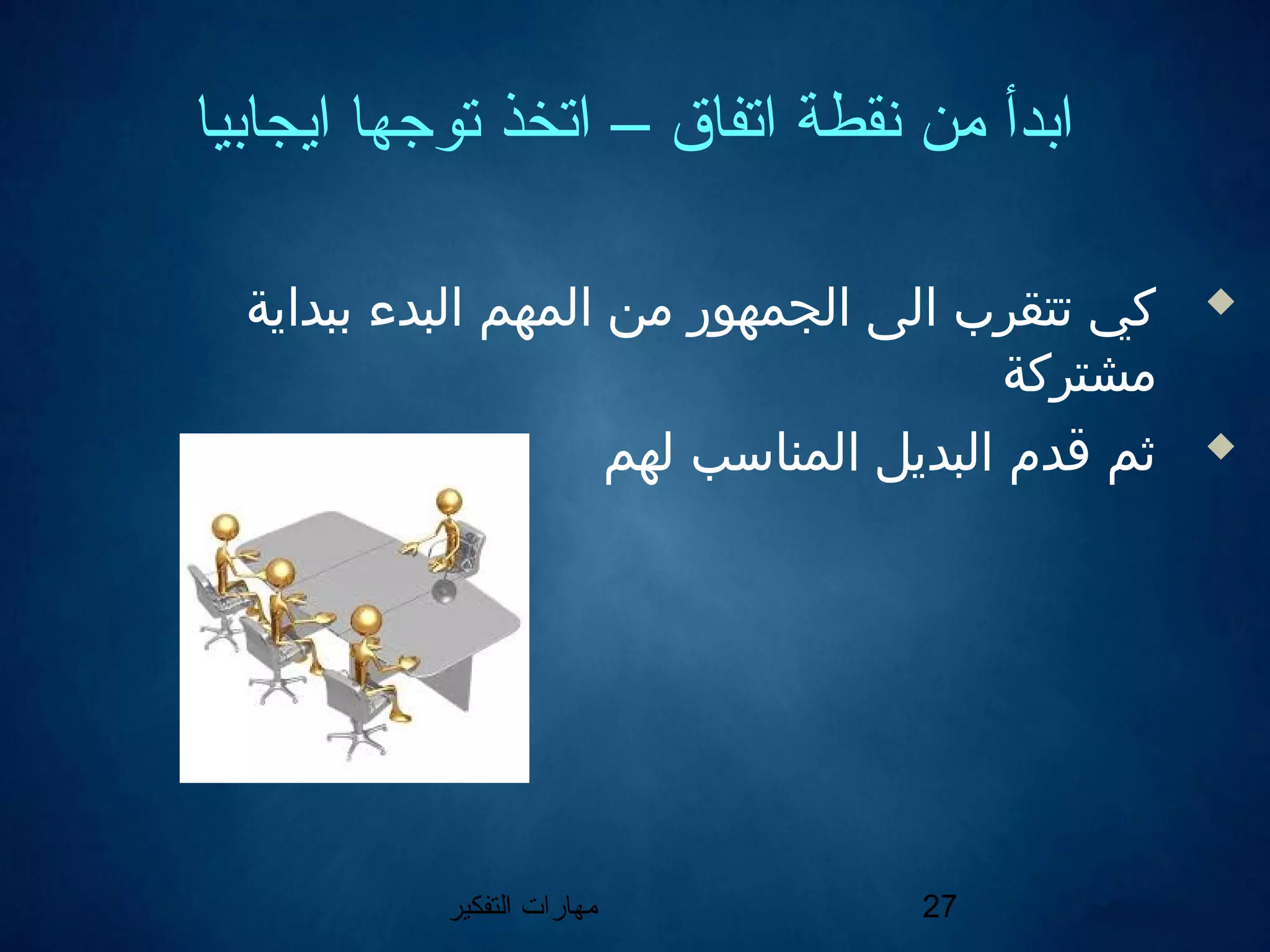 ‫التفكير‬ ‫مهارات‬ 27
‫ايجابيا‬ ‫توجها‬ ‫اتخذ‬ – ‫اتفاق‬ ‫نقطة‬ ‫من‬ ‫ابدأ‬
‫ببداية‬ ‫البدء‬ ‫المهم‬ ‫من‬ ‫الجمهور‬ ‫الى‬ ‫تتقرب‬ ‫كي‬
‫مشتركة‬
‫لهم‬ ‫المناسب‬ ‫البديل‬ ‫قدم‬ ‫ثم‬
 