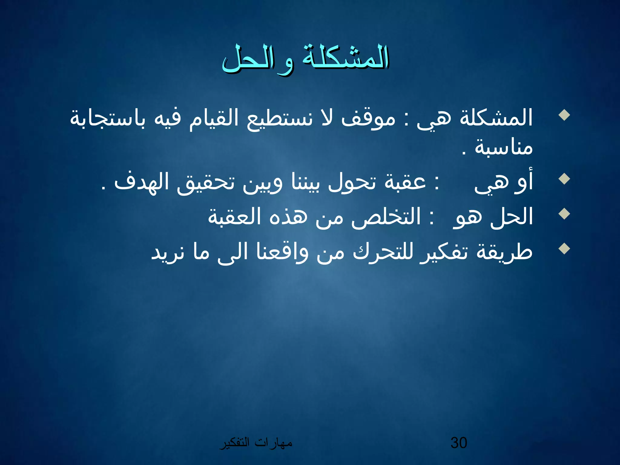 ‫التفكير‬ ‫مهارات‬ 30
‫والحل‬ ‫المشكلة‬‫والحل‬ ‫المشكلة‬
‫باستجابة‬ ‫فيه‬ ‫القيام‬ ‫نستطيع‬ ‫ل‬ ‫موقف‬ : ‫هي‬ ‫المشكلة‬
. ‫مناسبة‬
‫هي‬ ‫أو‬. ‫الهدف‬ ‫تحقيق‬ ‫وبين‬ ‫بيننا‬ ‫تحول‬ ‫عقبة‬ :
‫هو‬ ‫الحل‬‫العقبة‬ ‫هذه‬ ‫من‬ ‫التخلص‬ :
‫نريد‬ ‫ما‬ ‫الى‬ ‫واقعنا‬ ‫من‬ ‫للتحرك‬ ‫تفكير‬ ‫طريقة‬
 