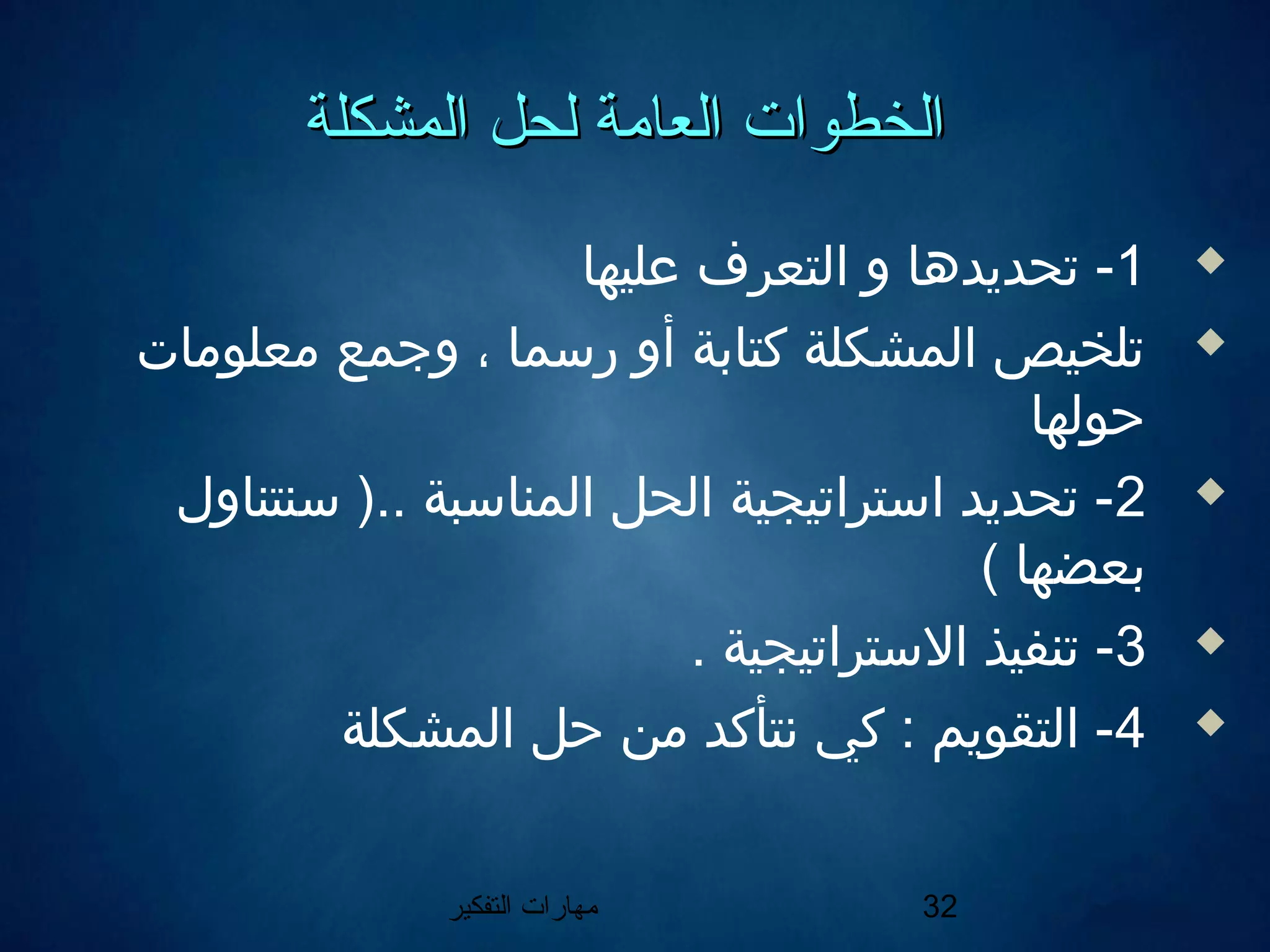 ‫التفكير‬ ‫مهارات‬ 32
‫المشكلة‬ ‫لحل‬ ‫العامة‬ ‫الخطوات‬‫المشكلة‬ ‫لحل‬ ‫العامة‬ ‫الخطوات‬
1‫عليها‬ ‫التعرف‬ ‫و‬ ‫تحديدها‬ -
‫معلومات‬ ‫وجمع‬ ، ‫رسما‬ ‫أو‬ ‫كتابة‬ ‫المشكلة‬ ‫تلخيص‬
‫حولها‬
2‫سنتناول‬ ).. ‫المناسبة‬ ‫الحل‬ ‫استراتيجية‬ ‫تحديد‬ -
( ‫بعضها‬
3. ‫الستراتيجية‬ ‫تنفيذ‬ -
4‫المشكلة‬ ‫حل‬ ‫من‬ ‫نتأكد‬ ‫كي‬ : ‫التقويم‬ -
 