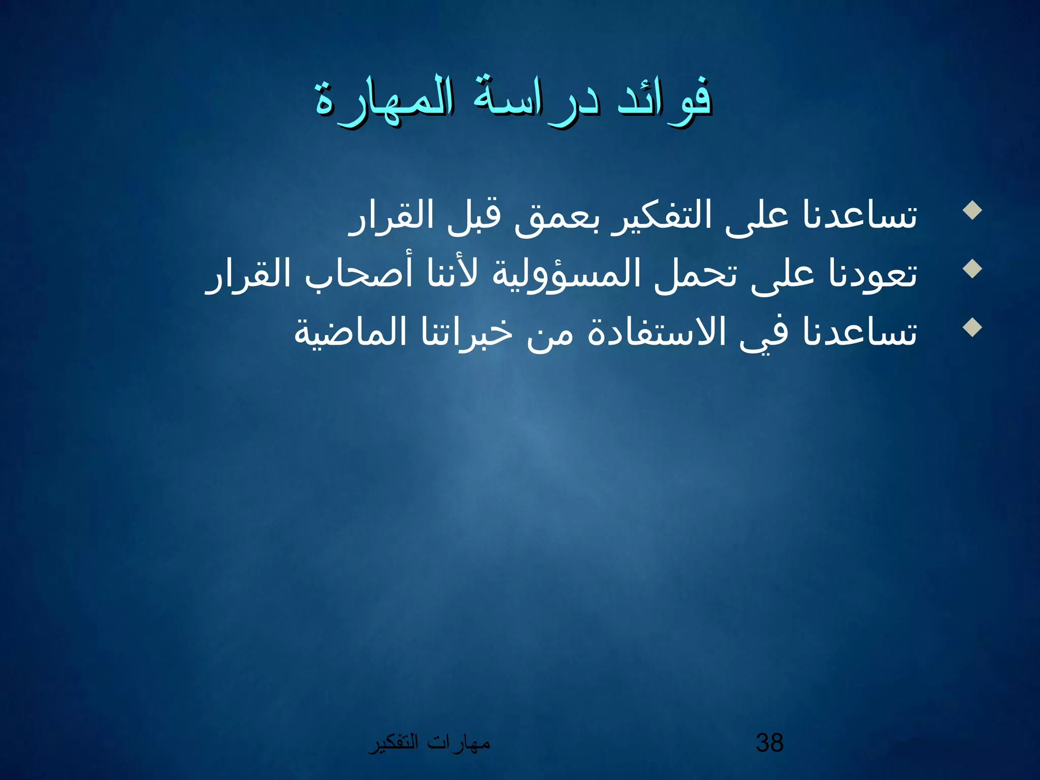 ‫التفكير‬ ‫مهارات‬ 38
‫المهارة‬ ‫دراسة‬ ‫فوائد‬‫المهارة‬ ‫دراسة‬ ‫فوائد‬
‫القرار‬ ‫قبل‬ ‫بعمق‬ ‫التفكير‬ ‫على‬ ‫تساعدنا‬
‫القرار‬ ‫أصحاب‬ ‫لننا‬ ‫المسؤولية‬ ‫تحمل‬ ‫على‬ ‫تعودنا‬
‫الماضية‬ ‫خبراتنا‬ ‫من‬ ‫الستفادة‬ ‫في‬ ‫تساعدنا‬
 