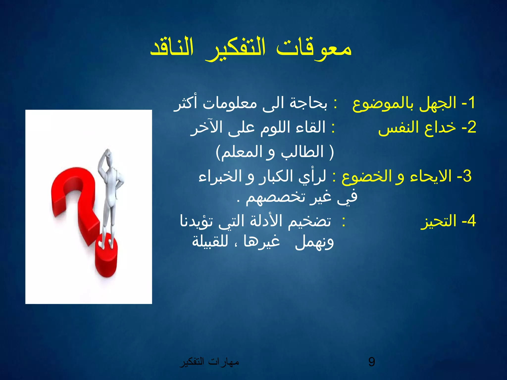 ‫التفكير‬ ‫مهارات‬ 9
‫الناقد‬ ‫التفكير‬ ‫معوقات‬
1‫بالموضوع‬ ‫الجهل‬ -:‫أكثر‬ ‫معلومات‬ ‫الى‬ ‫بحاجة‬
2‫النفس‬ ‫رخداع‬ -:‫الرخر‬ ‫على‬ ‫اللوم‬ ‫القا ء‬
(‫المعلم‬ ‫و‬ ‫الطالب‬ )
3: ‫الخضوع‬ ‫و‬ ‫اليحا ء‬ -‫الخبرا ء‬ ‫و‬ ‫الكبار‬ ‫لرأي‬
. ‫تخصصهم‬ ‫غير‬ ‫في‬
4‫التحيز‬ -:‫تؤيدننا‬ ‫التي‬ ‫الدلة‬ ‫تضخيم‬
‫وننهمل‬‫للقبيلة‬ ، ‫غيرها‬
 