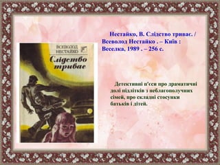 Нестайко, В. Слідство триває. /
Всеволод Нестайко . – Київ :
Веселка, 1989 . – 256 с.
Детективні п'єси про драматичні
долі підлітків з неблагополучних
сімей, про складні стосунки
батьків і дітей.
 