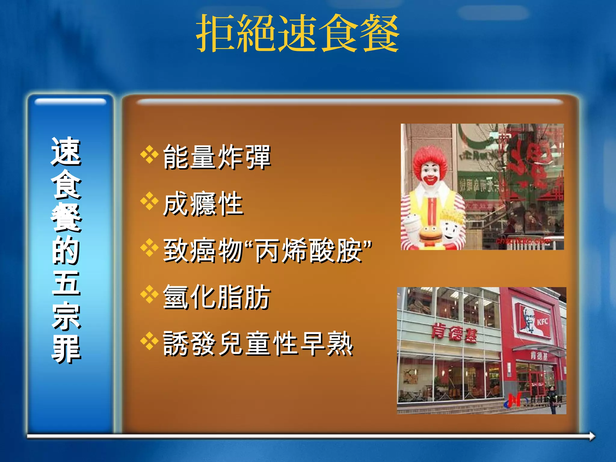 拒絕速食餐
速
食
速
食
餐
的
五
宗
罪
餐
的
五
宗
罪
能量炸能量炸彈彈
成成癮癮性性
致癌物“丙烯酸胺”致癌物“丙烯酸胺”
氫氫化脂肪化脂肪
誘發兒誘發兒童性早熟童性早熟
 
