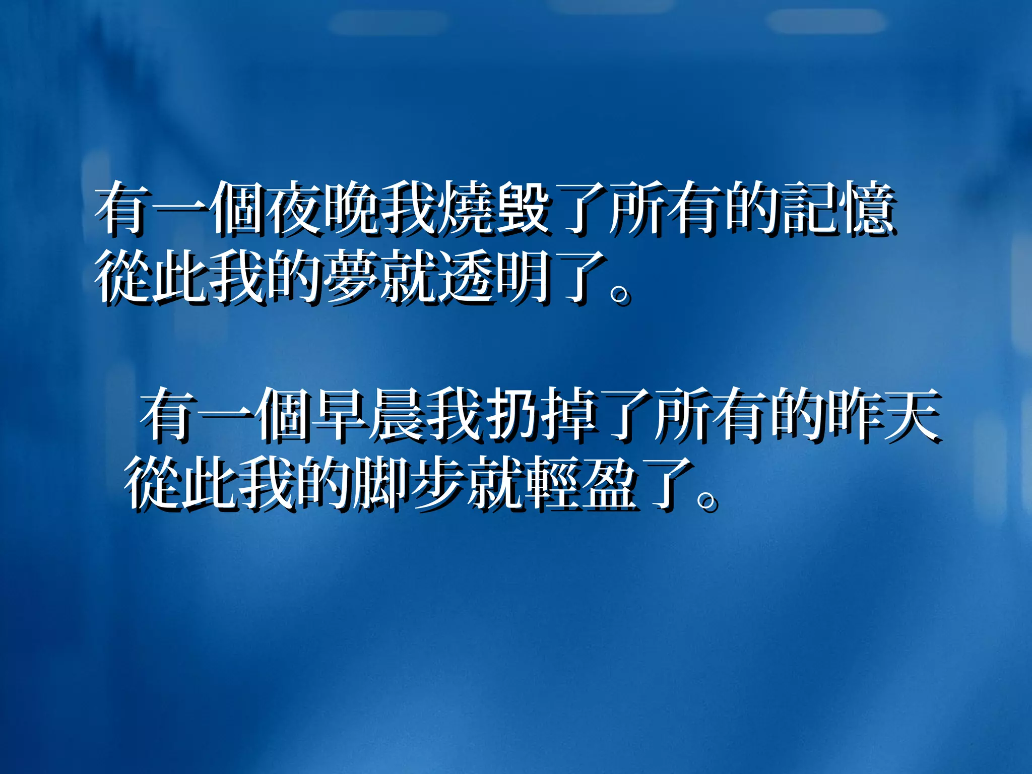 有一有一個個夜晚我夜晚我燒燒 了所有的毁了所有的毁 記憶記憶
從從此我的此我的夢夢就透明了。就透明了。
有一有一個個早晨我 掉了所有的昨天扔早晨我 掉了所有的昨天扔
從從此我的脚步就此我的脚步就輕輕盈了。盈了。
 