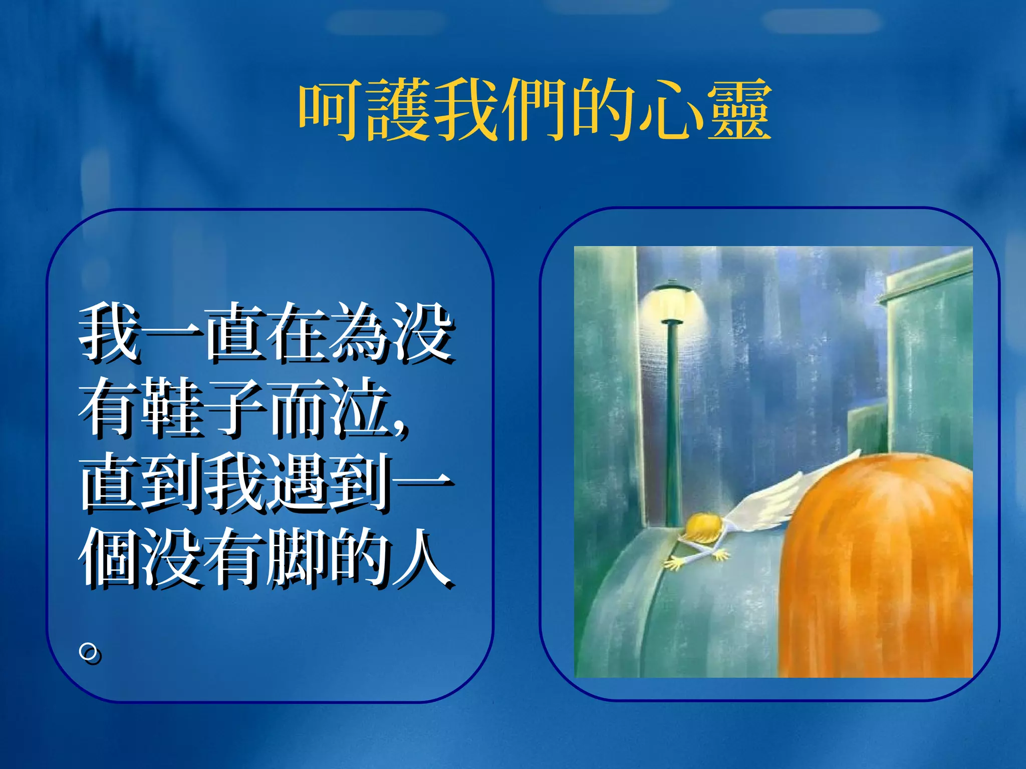 呵護我們的心靈
我一直在我一直在為為没没
有鞋子而泣，有鞋子而泣，
直到我遇到一直到我遇到一
個個没有脚没有脚的的人人
。。
 