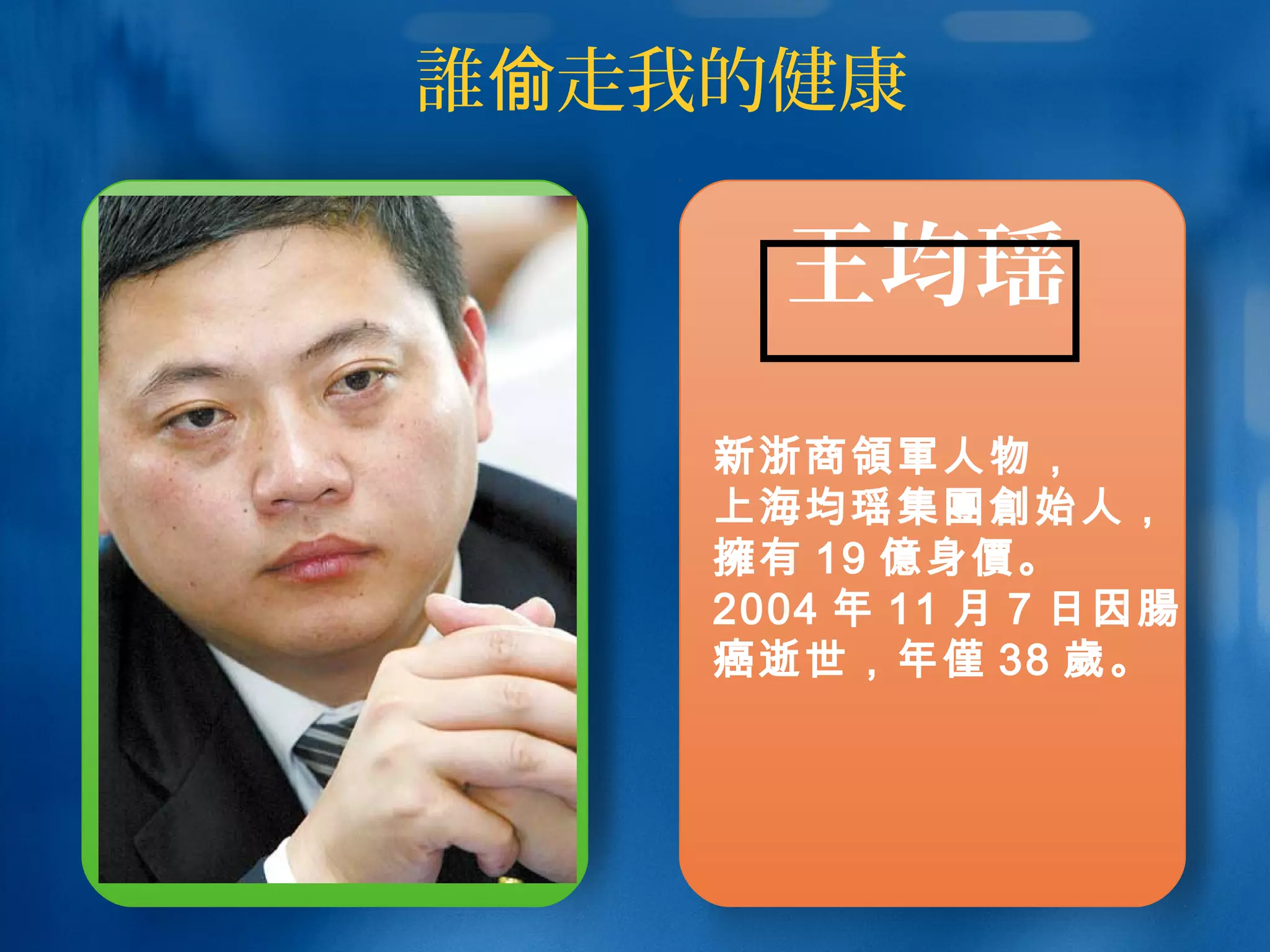 王均瑶
新浙商領軍人物，
上海均瑶集團創始人，
擁有 19 億身價。
2004 年 11 月 7 日因腸
癌逝世，年僅 38 歲。
誰 走我的健康偷
 