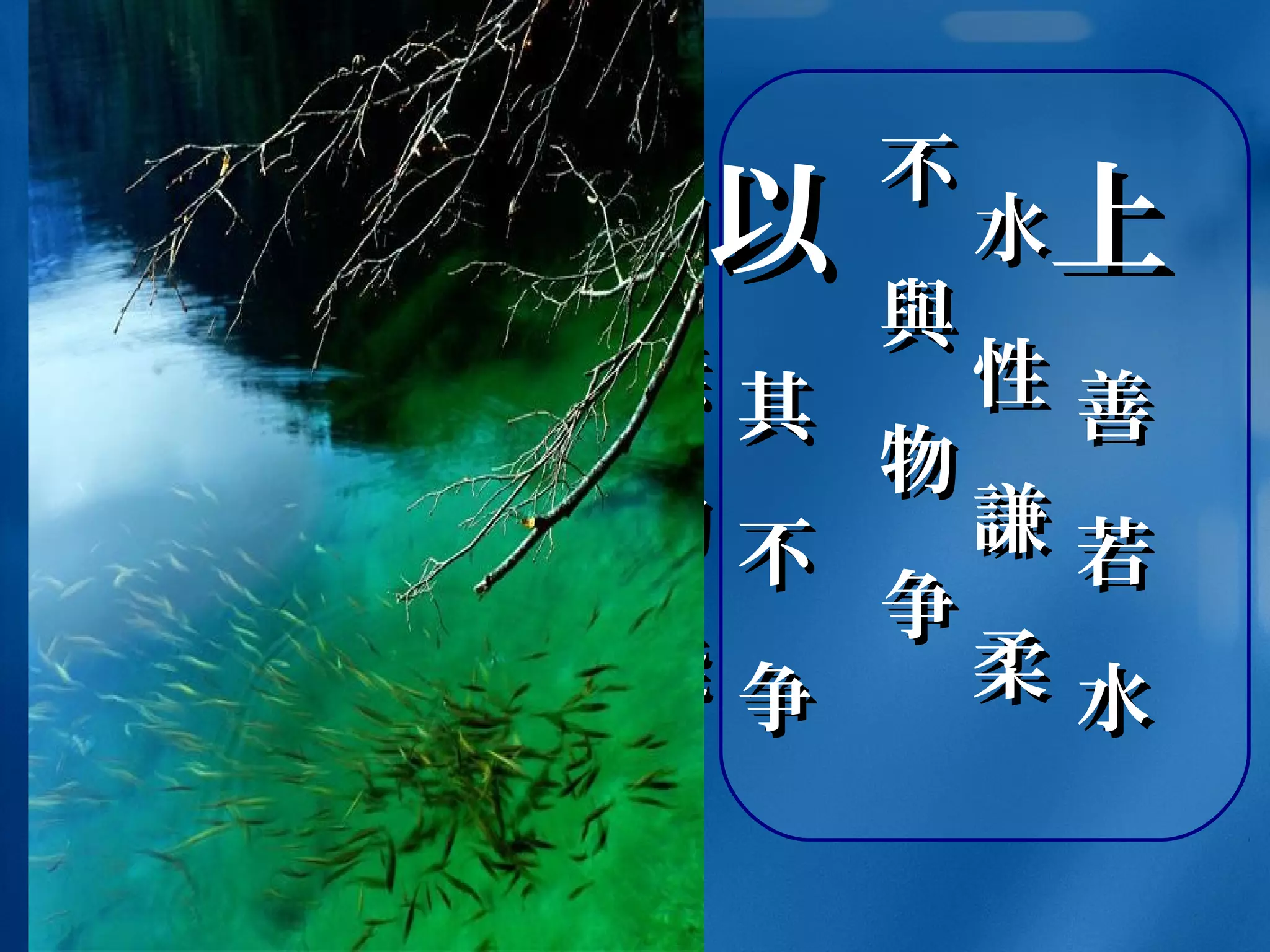 上上
善
若
水
善
若
水
水
性
水
性
謙謙
柔柔
不不
與與
物
争
物
争
以以
其
不
争
其
不
争
固固
無無
物
能
物
能
與與
之
争
之
争
 