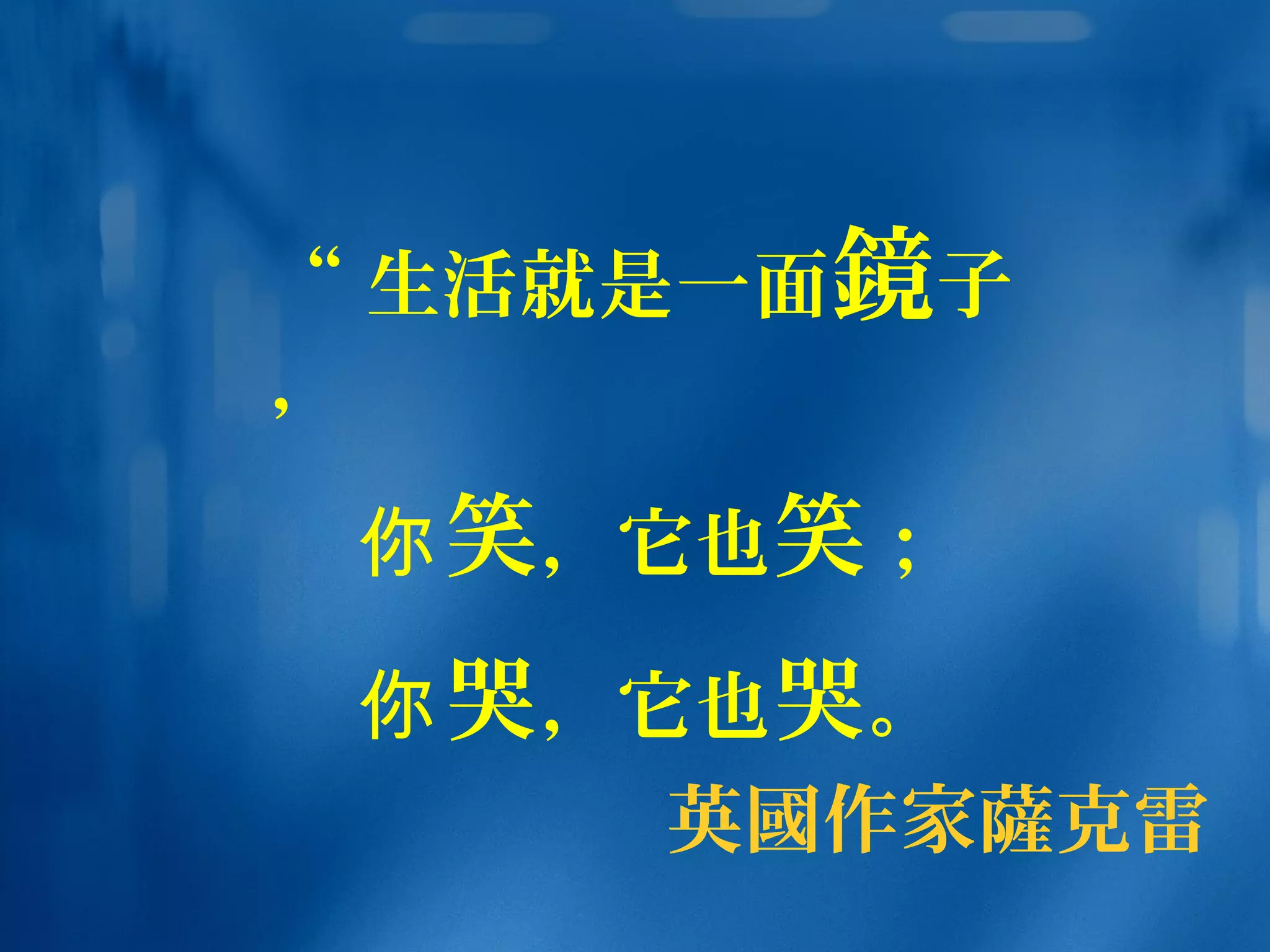 英國作家薩克雷
“ 生活就是一面鏡子
，
你笑，它也笑；
你哭，它也哭。
 
