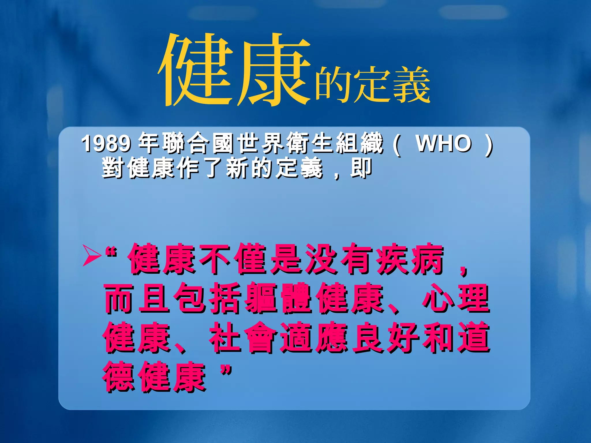 健康的定義
19891989 年年聯合國聯合國世界世界衛衛生生組織組織（（ WHOWHO ））
對對健康作了新的定健康作了新的定義義，即，即
““ 健康不健康不僅僅是没有疾病，是没有疾病，
而且包括而且包括軀體軀體健康、心理健康、心理
健康、社健康、社會適應會適應良好和道良好和道
德健康 ”德健康 ”
 