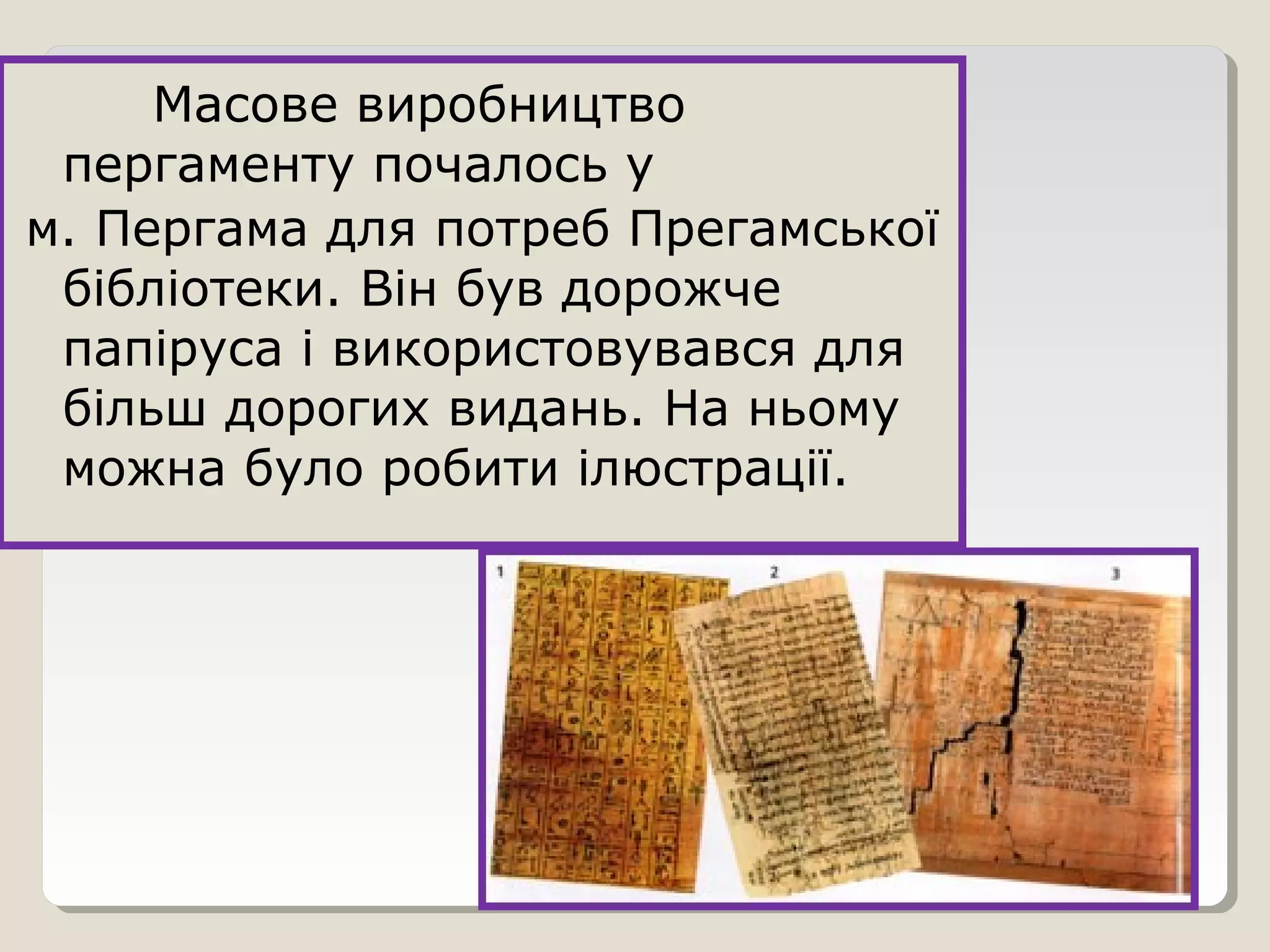 Масове виробництво
пергаменту почалось у
м. Пергама для потреб Прегамської
бібліотеки. Він був дорожче
папіруса і використовувався для
більш дорогих видань. На ньому
можна було робити ілюстрації.
 