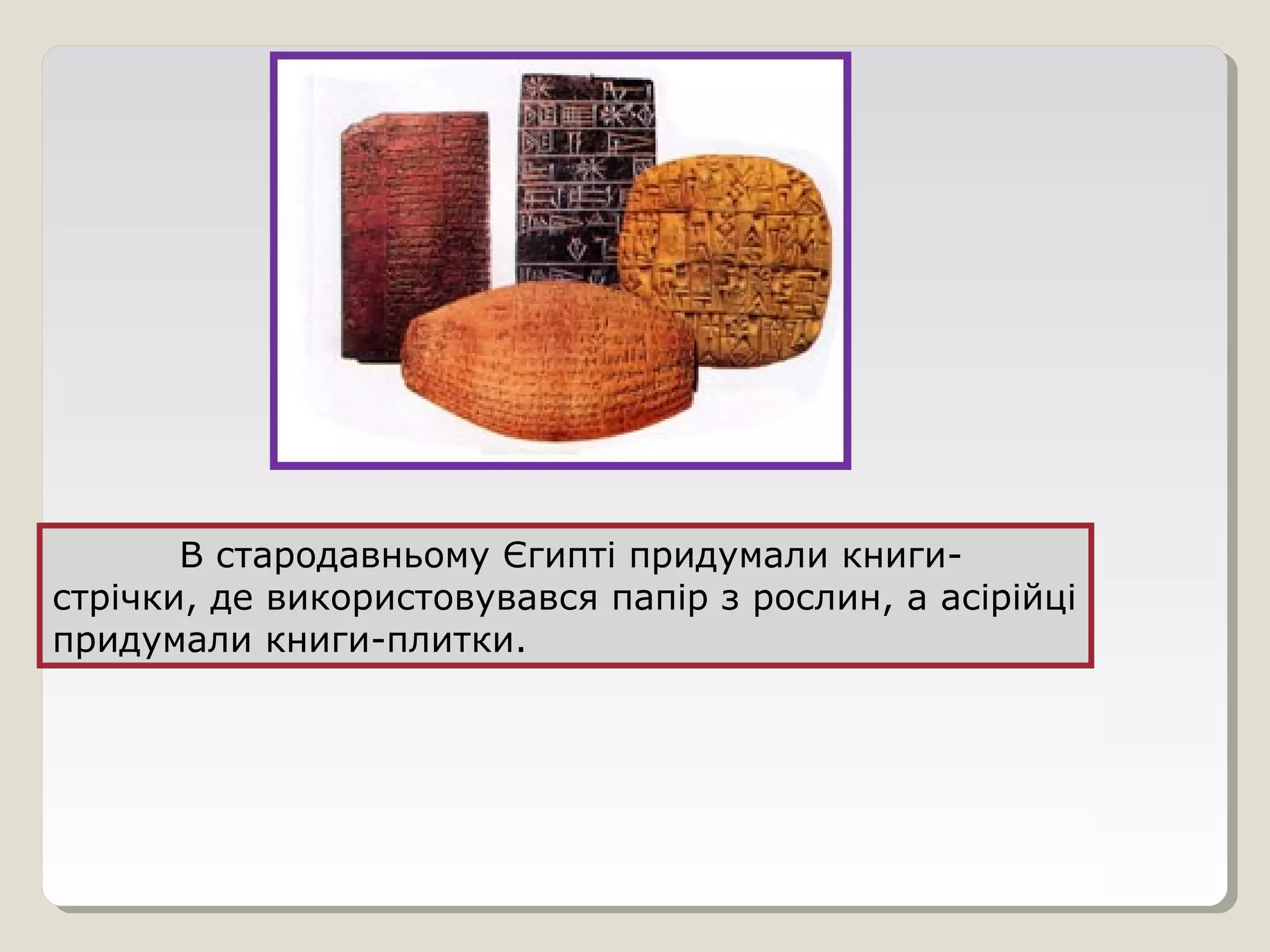 В стародавньому Єгипті придумали книги-
стрічки, де використовувався папір з рослин, а асірійці
придумали книги-плитки.
 