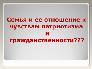 Семья и ее отношение к
чувствам патриотизма
и
гражданственности???
 