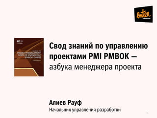 Свод знаний по управлению
проектами PMI PMBOK —
азбука менеджера проекта
1	
  
Алиев Рауф
Начальник управления разработки
 