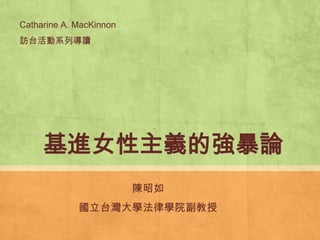 基進女性主義的強暴論
陳昭如
國立台灣大學法律學院副教授
Catharine A. MacKinnon
訪台活動系列導讀
 