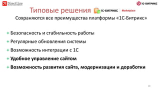 + Безопасность и стабильность работы
+ Регулярные обновления системы
+ Возможность интеграции с 1С
+ Удобное управление сайтом
+ Возможность развития сайта, модернизации и доработки
Типовые решения
Сохраняются все преимущества платформы «1С-Битрикс»
14
 