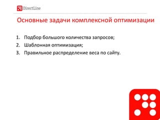 Основные задачи комплексной оптимизации
1. Подбор большого количества запросов;
2. Шаблонная оптимизация;
3. Правильное распределение веса по сайту.
 