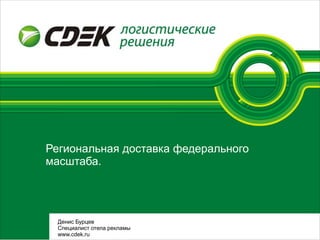 Региональная доставка федерального
масштаба.
Денис Бурцев
Специалист отела рекламы
www.cdek.ru
 