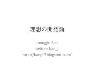 理想の開発論
Joongjin Bae
twitter: bae_j
http://baepiff.blogspot.com/
 
