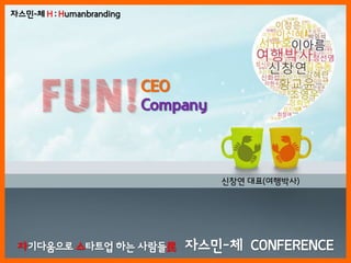 CEO
CompanyFUN!
싞창연 대표(여행박사)
자스민-체 H : Humanbranding
자기다움으로 스타트업 하는 사람들民 자스민-체 CONFERENCE
 