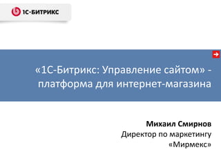 Михаил Смирнов
Директор по маркетингу
«Мирмекс»
«1С-Битрикс: Управление сайтом» -
платформа для интернет-магазина
 