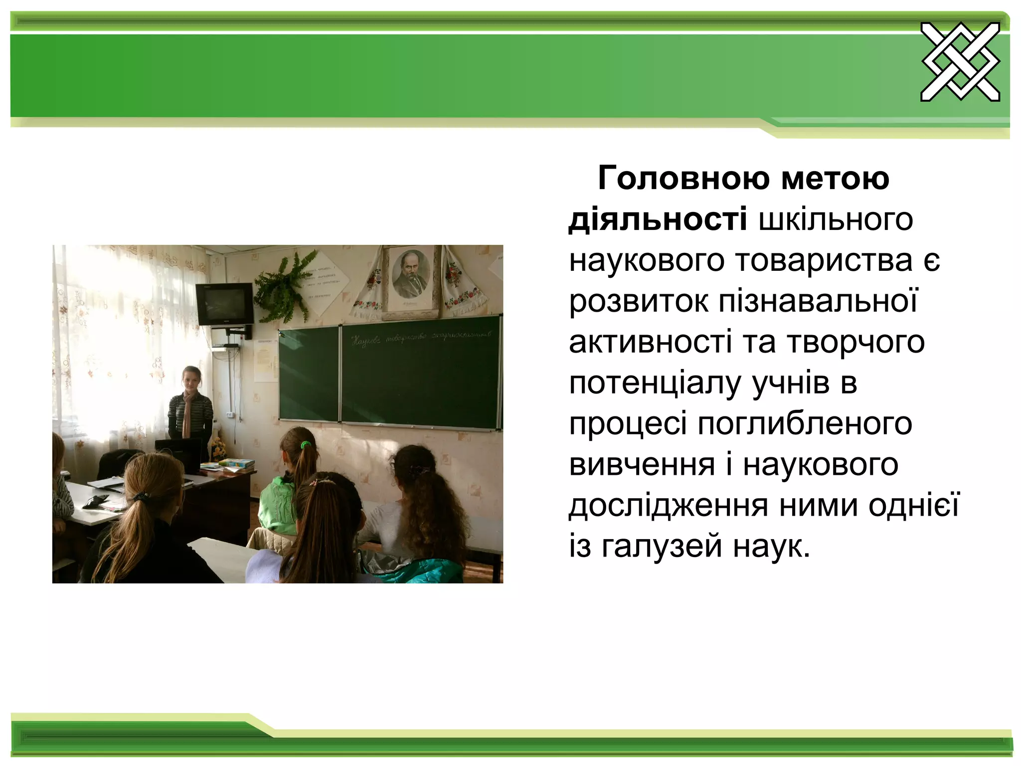 Головною метою
діяльності шкільного
наукового товариства є
розвиток пізнавальної
активності та творчого
потенціалу учнів в
процесі поглибленого
вивчення і наукового
дослідження ними однієї
із галузей наук.
 