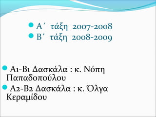 Α΄ τάξη 2007-2008
Β΄ τάξη 2008-2009
Α1-Β1 Δασκάλα : κ. Νόπη
Παπαδοπούλου
Α2-Β2 Δασκάλα : κ. Όλγα
Κεραμίδου
 