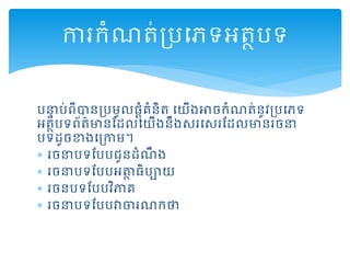 រនាទ រ់ព្ីបានគ្រមូល្ដុំគំនិត្ ដយើងអាចកំណត្់នូវគ្រដេទ
អត្ថរទព្័ត្៌មានមដលដយើងនឹងសរដសរមដលមានរចនា
រទដូចខាងដគ្កាម។
 រចនារទមររជូនដំណឹ ង
 រចនារទមររអាថ ្ិរាយ
 រចនរទមររវិភាគ
 រចនារទមររវាចារណកថា
ការកំណត្់គ្រដេទអត្ថរទ
 