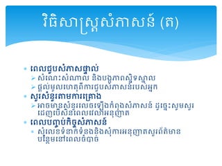  ដព្លជួរសំភាសផ្ទទ ល់
 សំដណោះសំណាល និងរងកភាព្សនិទសាន ល
 ្ដល់មូលដហត្ុព្ីការជួរសំភាសន៍ររស់អនក
 សួរសំនួរាមការដគ្ោង
 អាចមានសំនួរដលចដឡើងកំព្ុងសំភាសន៍ ដូដចនោះសូមសួរ
ដដញដរើសិនដព្លដវោអនុញាត្
 ដព្លរញ្ច រ់កិចចសំភាសន៍
 សុំដលខទំនាក់ទំនងនិងសុំការអនុញាត្សួរព្័ត្៌មាន
រមនថមដៅដព្លចំបាច់
វិ្ិសាស្រសាសំភាសន៍ (ត្)
 