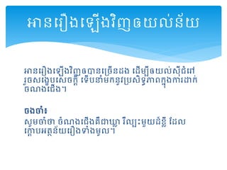 អានដរឿងដឡើងវិញឲានដរចើនដង ដដើមបីឲយល់សុី ំដៅ
រួចសដងេបដសចកាី ដទើបនាំមកនូវរបសិទធភាពកនុងការោក់
ចណងដ ើង។
ចងចំ៖
សូមចំថា ចំណងដ ើងគឺជាឃ្លល រឺលបះមួយដ៏ខលី តដល
ដកាា បអត្ថន័យដរឿងទំងមូល។
អានដរឿងដឡើងវិញឲយល់ន័យ
 