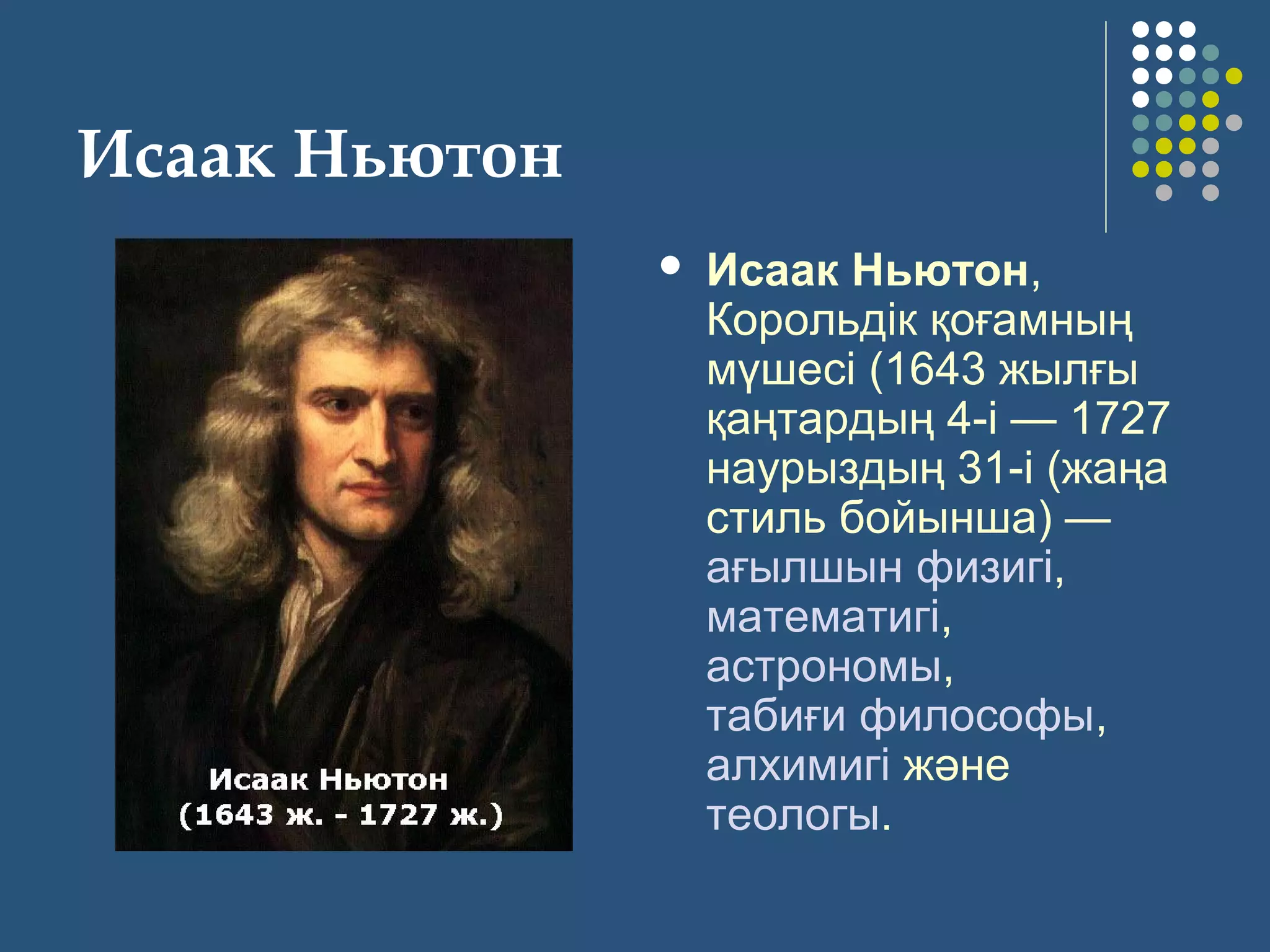 Исаак Ньютон
 Исаак Ньютон,
Корольдік қоғамның
мүшесі (1643 жылғы
қаңтардың 4-і — 1727
наурыздың 31-і (жаңа
стиль бойынша) —
ағылшын физигі,
математигі,
астрономы,
табиғи философы,
алхимигі және
теологы.
 