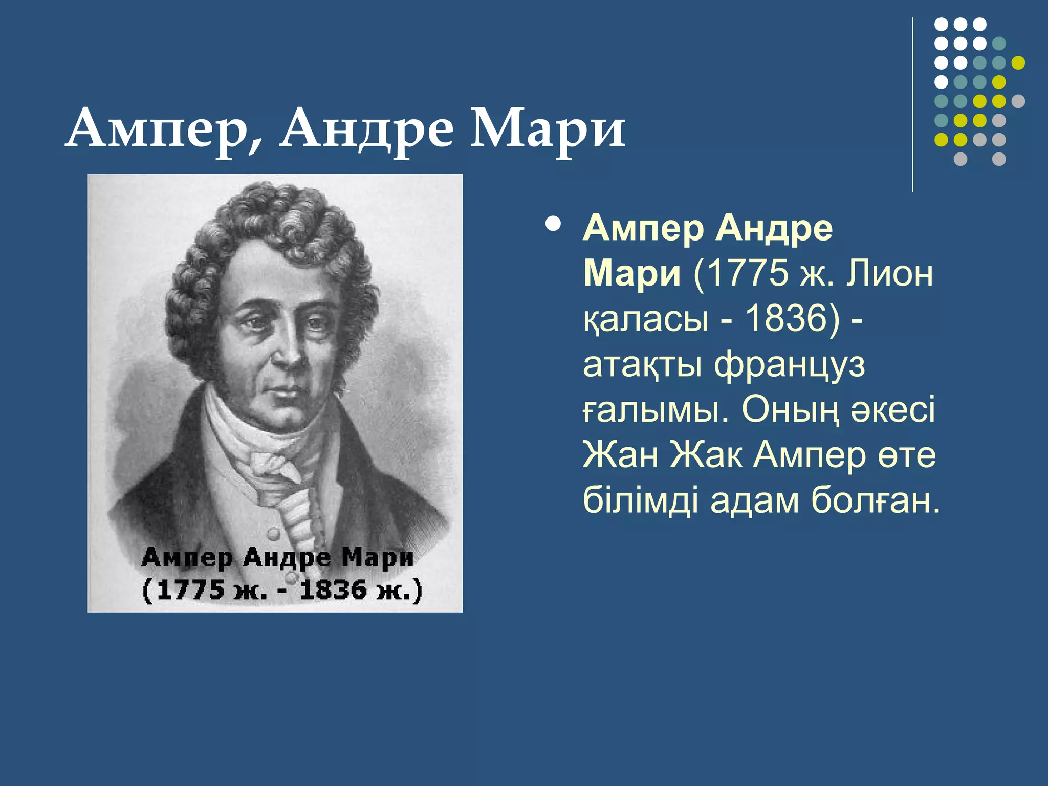 Ампер, Андре Мари
 Ампер Андре
Мари (1775 ж. Лион 
қаласы - 1836) - 
атақты француз 
ғалымы. Оның әкесi 
Жан Жак Ампер өте 
бiлiмдi адам болған. 
 