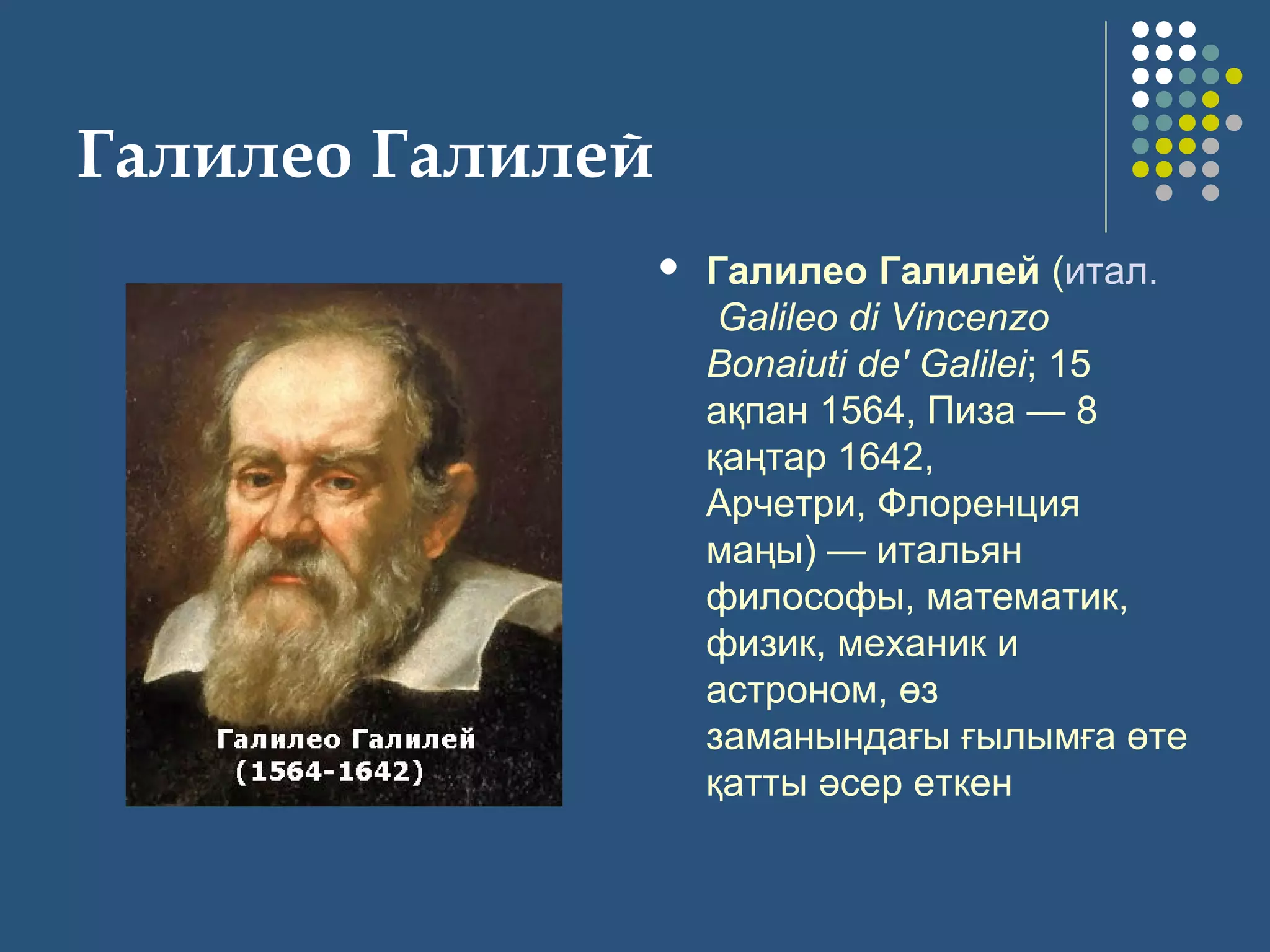 Галилео Галилей
 Галилео Галилей (итал.
 Galileo di Vincenzo
Bonaiuti de' Galilei; 15 
ақпан 1564, Пиза — 8 
қаңтар 1642, 
Арчетри, Флоренция 
маңы) — итальян 
философы, математик, 
физик, механик и 
астроном, өз 
заманындағы ғылымға өте 
қатты әсер еткен 
 