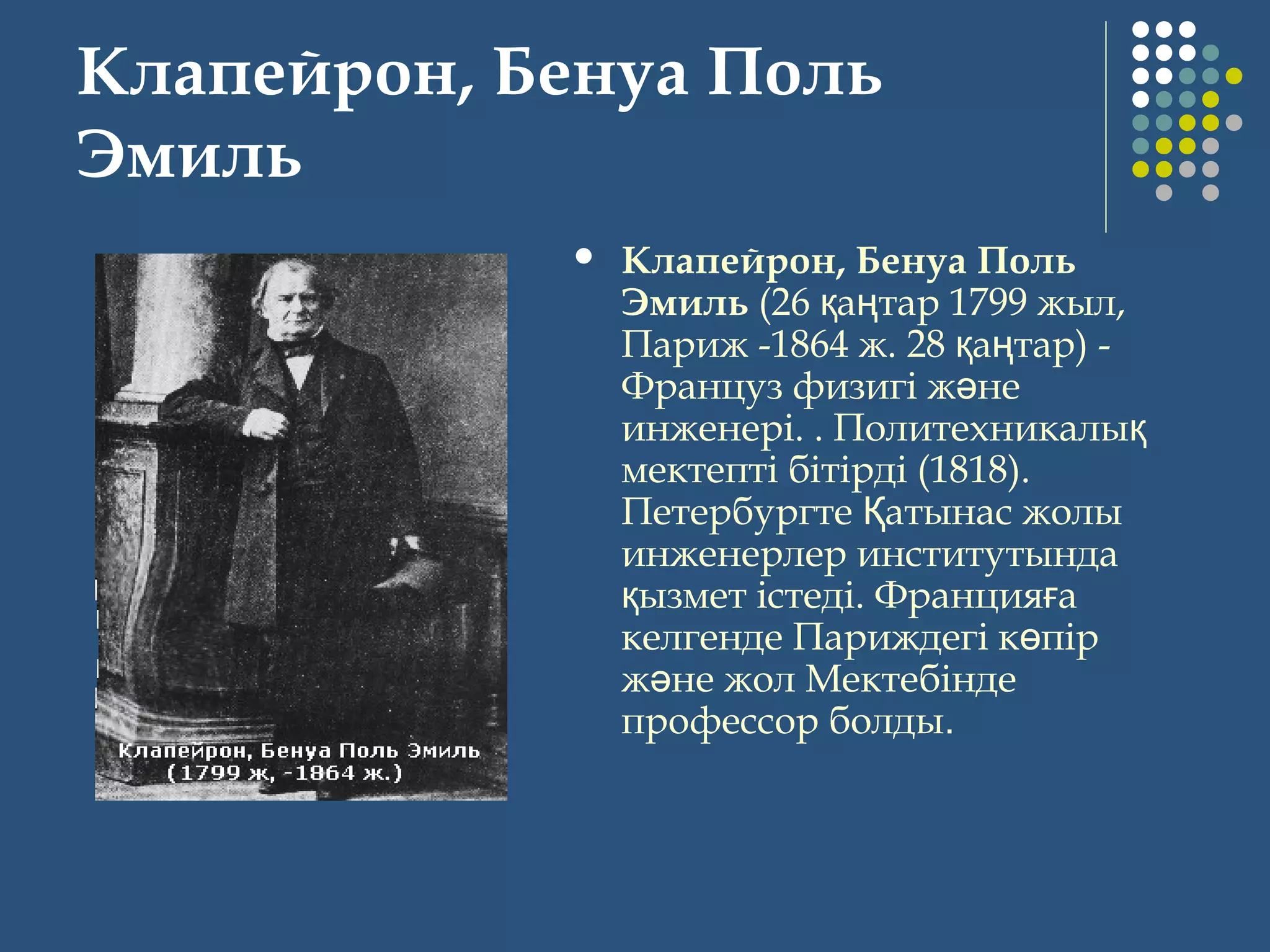 Клапейрон, Бенуа Поль
Эмиль
 Клапейрон, Бенуа Поль
Эмиль (26 а тар 1799 жыл,қ ң
Париж -1864 ж. 28 а тар) -қ ң
Француз физигi ж неә
инженерi. . Политехникалық
мектептi бiтiрдi (1818).
Петербургте атынас жолыҚ
инженерлер институтында
ызмет iстедi. Франция ақ ғ
келгенде Париждегi к пiрө
ж не жол Мектебiндеә
профессор болды.
 