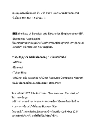 192.168.0.1
IEEE (Institute of Electrical and Electronics Engineers) EIA
(Electronics Association)
3
• ARCnet
• Ethernet
• Token Ring
• ARCnet Attached ARCnet Resource Computing Network
Data Point
1977 Transmission Permission"
Bus Star
2.5 Kbps (2.5
 