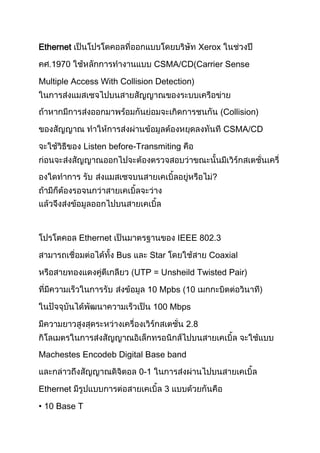 Ethernet Xerox
1970 CSMA/CD(Carrier Sense
Multiple Access With Collision Detection)
(Collision)
CSMA/CD
Listen before-Transmiting
?
Ethernet IEEE 802.3
Bus Star Coaxial
UTP = Unsheild Twisted Pair)
10 Mpbs (10
100 Mbps
2.8
Machestes Encodeb Digital Base band
0-1
Ethernet 3
• 10 Base T
 