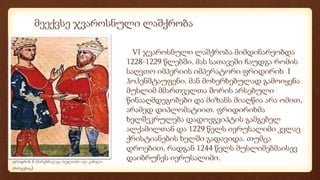 მეექვსე ჯვაროსნული ლაშქრობა
ფრიდრიხ II (მარცხნივ) და სულთანი ალ-კამილი
(მარჯვნივ)
VI ჯვაროსნული ლაშქრობა მიმდინარეობდა
1228-1229 წლებში. მას სათავეში ჩაუდგა რომის
საღვთო იმპერიის იმპერატორი ფრიდირიხ I
ჰოჰენშტაუფენი. მან მოხერხებულად გამოიყენა
მუსლიმ მმართველთა შორის არსებული
წინააღმდეგობები და მიზანს მიაღწია არა ომით,
არამედ დიპლომატიით. ფრიდირიხმა
ხელშეკრულება დადოეგვიპტის გამგებელ
ალქამილთან და 1229 წელს იერუსალიმი კვლავ
ქრისტიანების ხელში გადავიდა. თუმცა
დროებით, რადგან 1244 წელს მუსლიმებმაისევ
დაიბრუნეს იერუსალიმი.
 