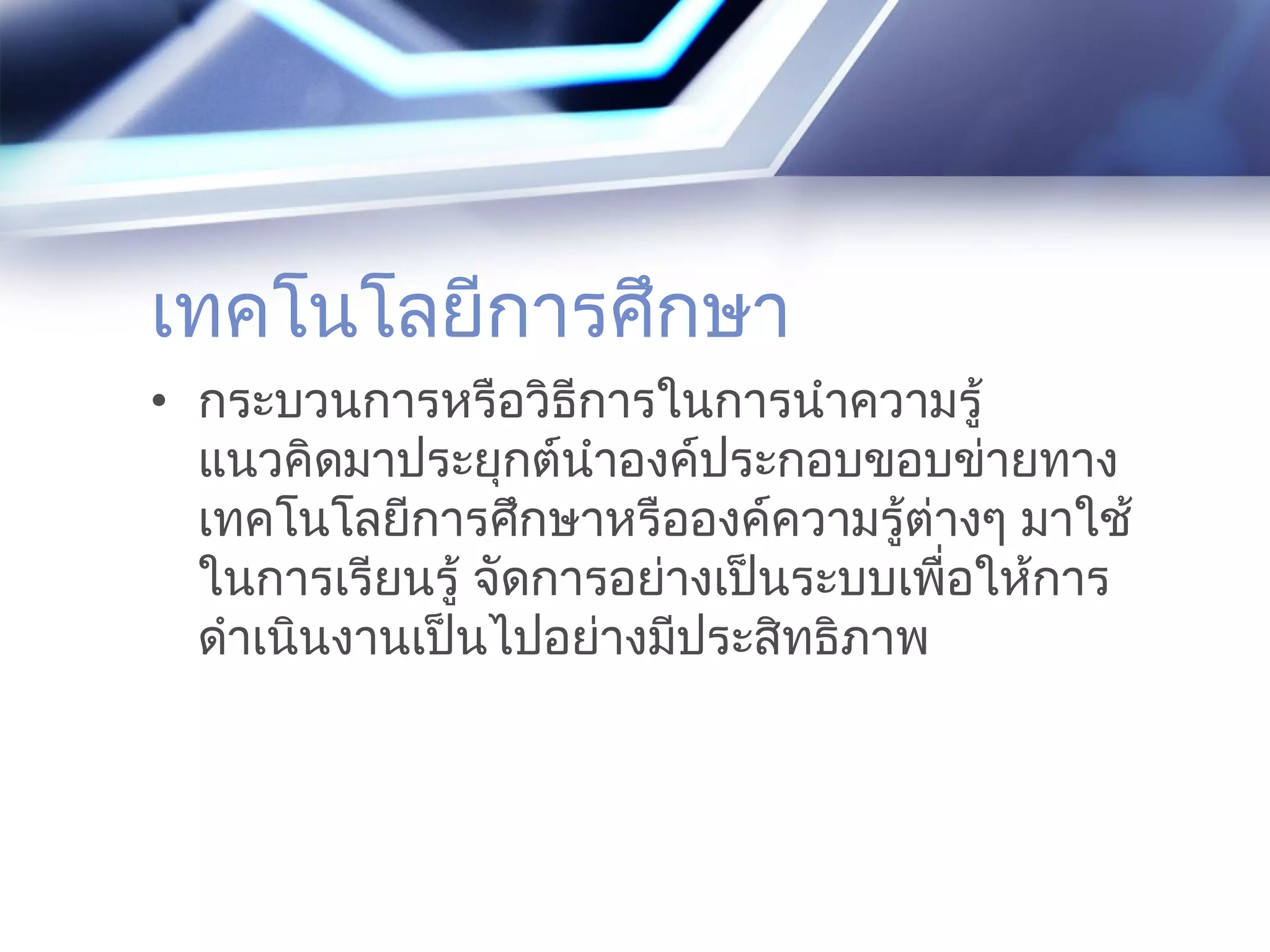 เทคโนโลยีการศึกษา
• กระบวนการหรือวิธีการในการนำาความรู้
แนวคิดมาประยุกต์นำาองค์ประกอบขอบข่ายทาง
เทคโนโลยีการศึกษาหรือองค์ความรู้ต่างๆ มาใช้
ในการเรียนรู้ จัดการอย่างเป็นระบบเพื่อให้การ
ดำาเนินงานเป็นไปอย่างมีประสิทธิภาพ
 