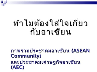 ทำำไมต้องใส่ใจเกี่ยวทำำไมต้องใส่ใจเกี่ยว
กับอำเซียนกับอำเซียน
ภำพรวมประชำคมอำเซียนภำพรวมประชำคมอำเซียน (ASEAN(ASEAN
Community)Community)
และประชำคมเศรษฐกิจอำเซียนและประชำคมเศรษฐกิจอำเซียน
(AEC)(AEC)
 