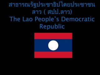 สาธารณรัฐประชาธิปไตยประชาชน
ลาว ( สปป.ลาว)
The Lao People’s Democratic
Republic
 
