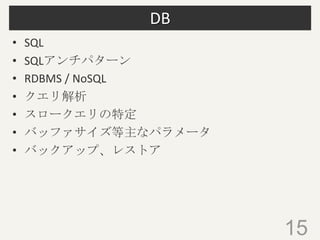 DB
• SQL
• SQLアンチパターン
• RDBMS / NoSQL
• クエリ解析
• スロークエリの特定
• バッファサイズ等主なパラメータ
• バックアップ、レストア
15
 